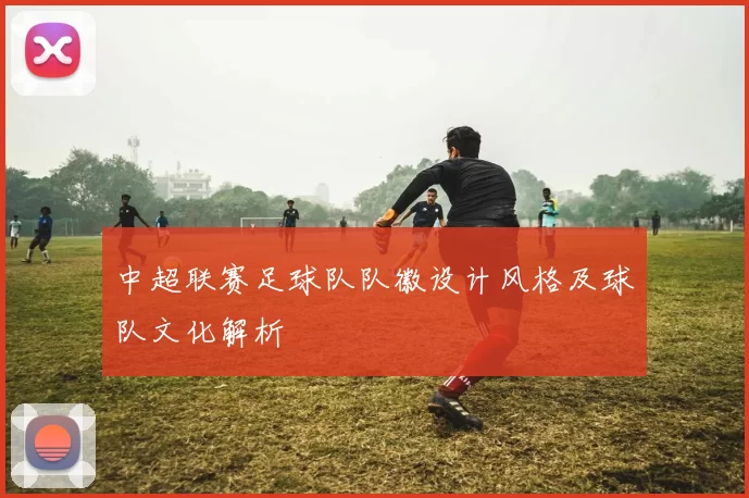 中超联赛足球队队徽设计风格及球队文化解析