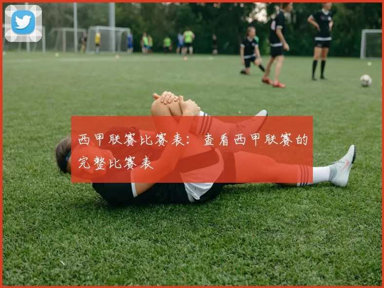 西甲联赛比赛表：查看西甲联赛的完整比赛表