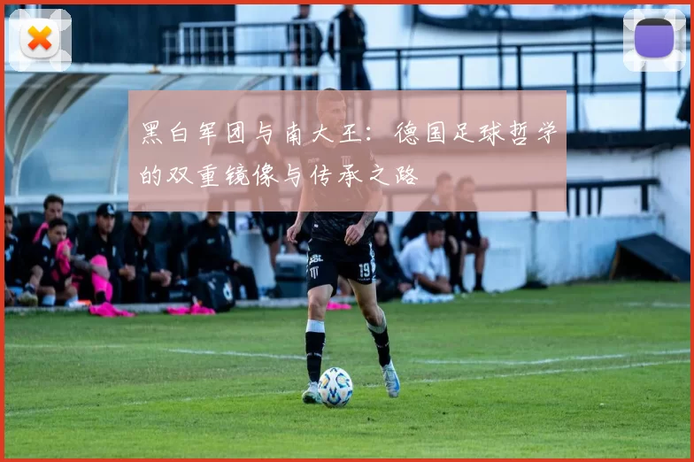 黑白军团与南大王：德国足球哲学的双重镜像与传承之路