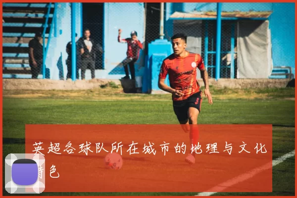 英超各球队所在城市的地理与文化特色